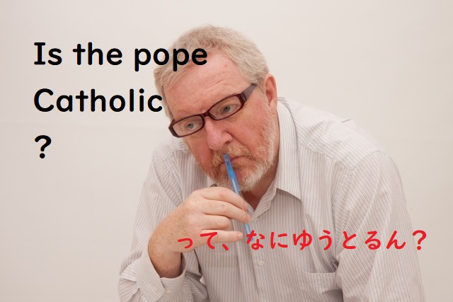 Is the pope Catholic?　「法王はカトリック信者ですか？」と言われたら？？